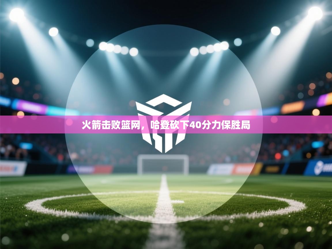 火箭击败篮网，哈登砍下40分力保胜局  第1张