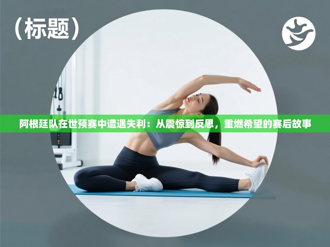 阿根廷队在世预赛中遭遇失利：从震惊到反思，重燃希望的赛后故事  第2张