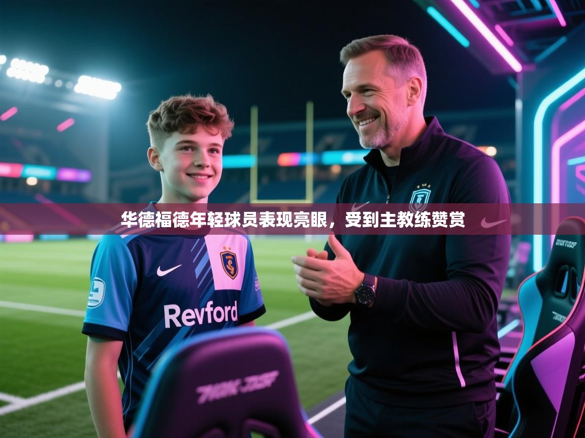 华德福德年轻球员表现亮眼,受到主教练赞赏 第2张
