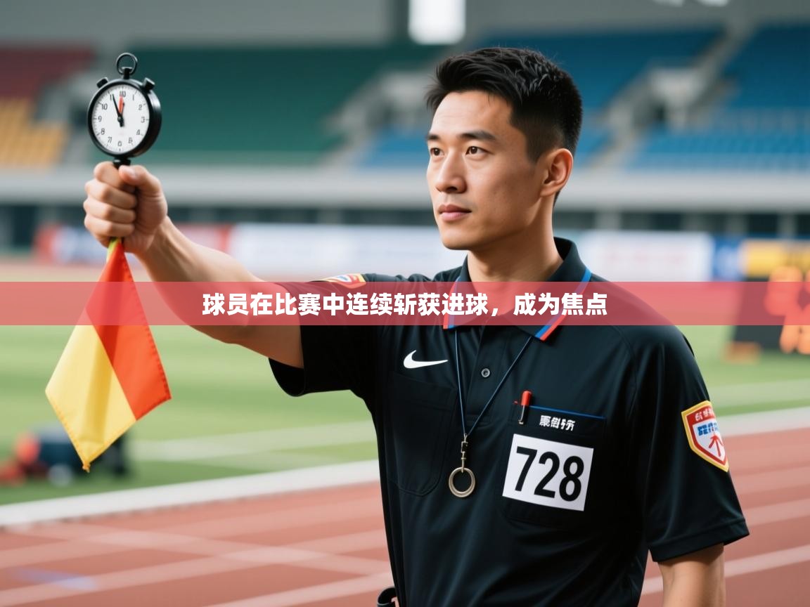 球员在比赛中连续斩获进球，成为焦点  第1张